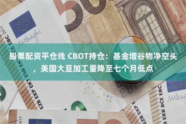 股票配资平仓线 CBOT持仓：基金增谷物净空头，美国大豆加工量降至七个月低点