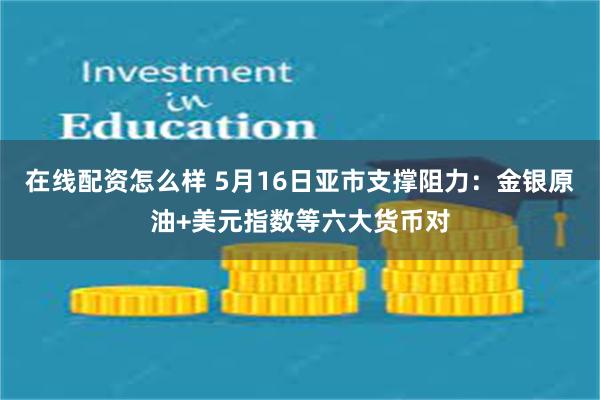 在线配资怎么样 5月16日亚市支撑阻力：金银原油+美元指数等六大货币对