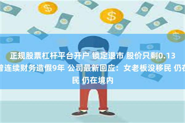 正规股票杠杆平台开户 锁定退市 股价只剩0.13元！曾连续财务造假9年 公司最新回应：女老板没移民 仍在境内