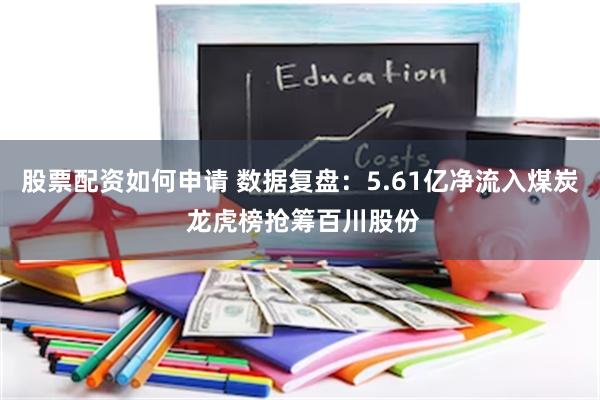 股票配资如何申请 数据复盘：5.61亿净流入煤炭 龙虎榜抢筹百川股份