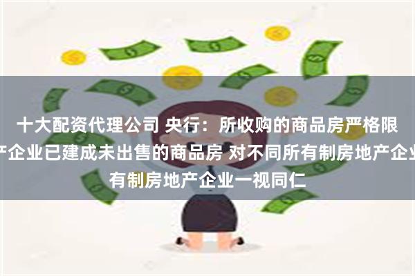 十大配资代理公司 央行：所收购的商品房严格限定为房地产企业已建成未出售的商品房 对不同所有制房地产企业一视同仁