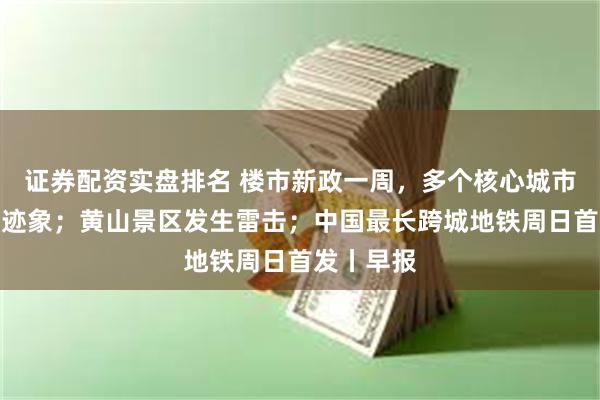 证券配资实盘排名 楼市新政一周，多个核心城市已现好转迹象；黄山景区发生雷击；中国最长跨城地铁周日首发丨早报