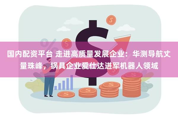 国内配资平台 走进高质量发展企业：华测导航丈量珠峰，锅具企业爱仕达进军机器人领域