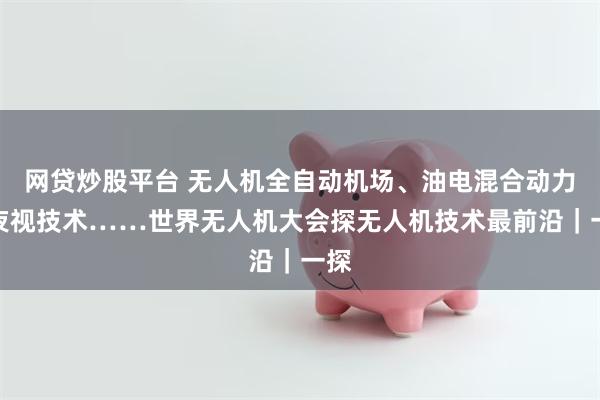 网贷炒股平台 无人机全自动机场、油电混合动力、夜视技术……世界无人机大会探无人机技术最前沿｜一探