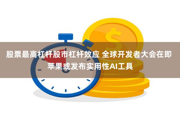 股票最高杠杆股市杠杆效应 全球开发者大会在即 苹果或发布实用性AI工具