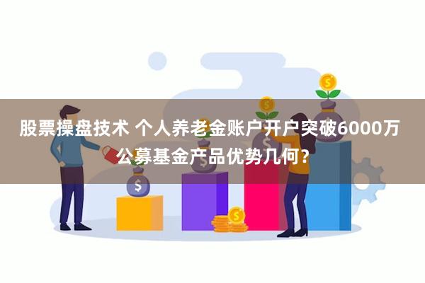 股票操盘技术 个人养老金账户开户突破6000万 公募基金产品优势几何？