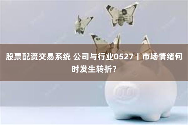 股票配资交易系统 公司与行业0527丨市场情绪何时发生转折？