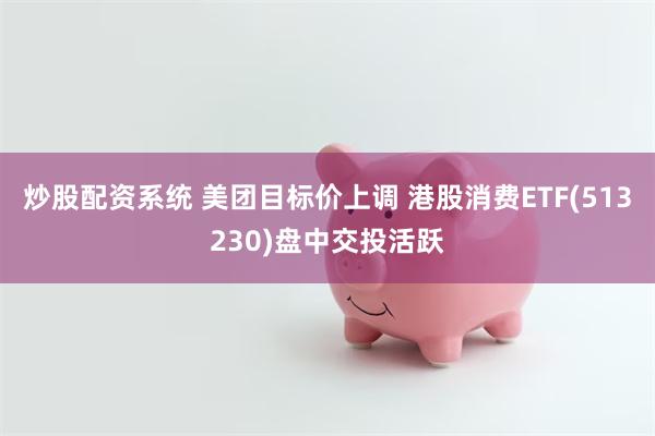 炒股配资系统 美团目标价上调 港股消费ETF(513230)盘中交投活跃