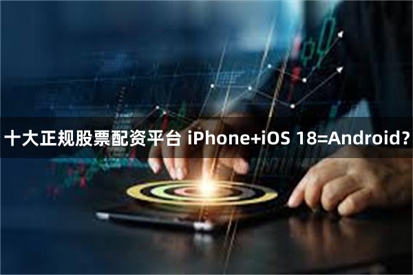 十大正规股票配资平台 iPhone+iOS 18=Android？