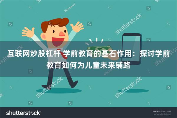 互联网炒股杠杆 学前教育的基石作用：探讨学前教育如何为儿童未来铺路