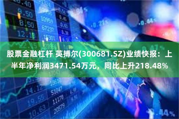 股票金融杠杆 英搏尔(300681.SZ)业绩快报：上半年净利润3471.54万元，同比上升218.48%