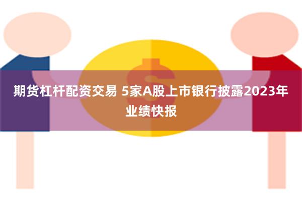 期货杠杆配资交易 5家A股上市银行披露2023年业绩快报