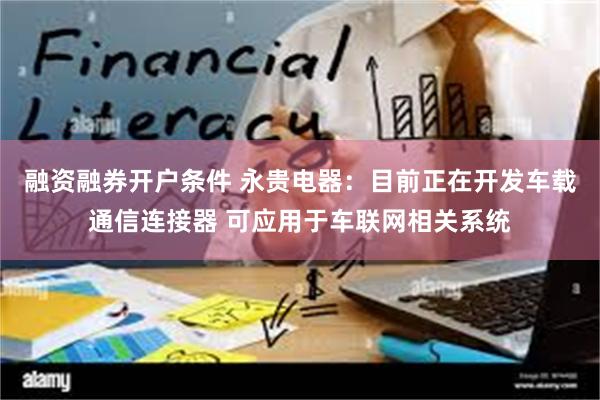 融资融券开户条件 永贵电器：目前正在开发车载通信连接器 可应用于车联网相关系统