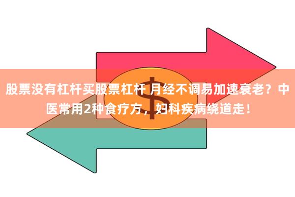 股票没有杠杆买股票杠杆 月经不调易加速衰老？中医常用2种食疗方，妇科疾病绕道走！