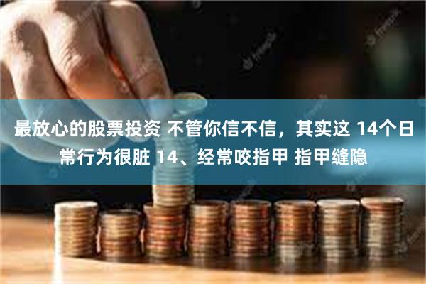 最放心的股票投资 不管你信不信，其实这 14个日常行为很脏 14、经常咬指甲 指甲缝隐