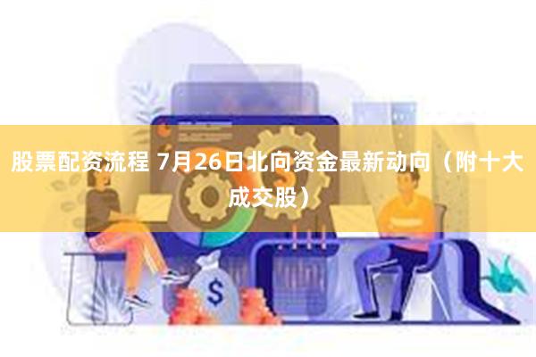 股票配资流程 7月26日北向资金最新动向（附十大成交股）