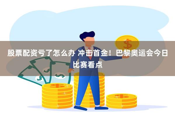 股票配资亏了怎么办 冲击首金！巴黎奥运会今日比赛看点