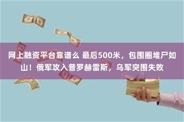 网上融资平台靠谱么 最后500米，包围圈堆尸如山！俄军攻入普罗赫雷斯，乌军突围失败