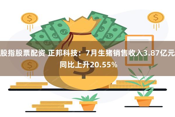 股指股票配资 正邦科技：7月生猪销售收入3.87亿元 同比上升20.55%