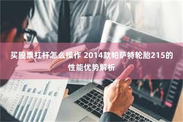 买股票杠杆怎么操作 2014款帕萨特轮胎215的性能优势解析