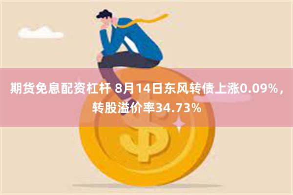 期货免息配资杠杆 8月14日东风转债上涨0.09%，转股溢价率34.73%