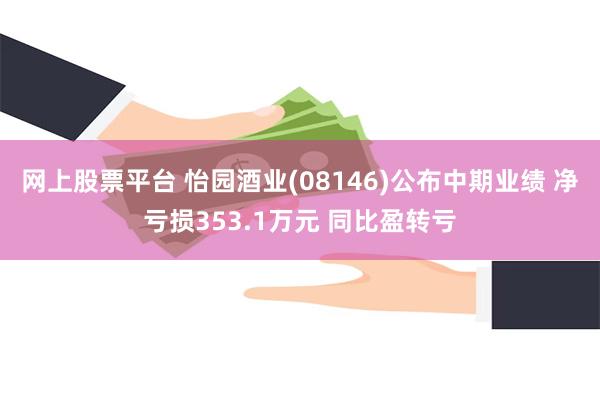 网上股票平台 怡园酒业(08146)公布中期业绩 净亏损353.1万元 同比盈转亏