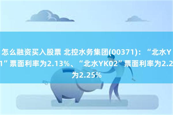 怎么融资买入股票 北控水务集团(00371)：“北水YK01”票面利率为2.13%、“北水YK02”票面利率为2.25%