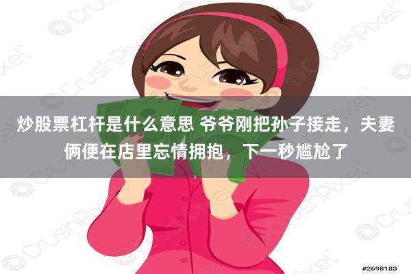 炒股票杠杆是什么意思 爷爷刚把孙子接走，夫妻俩便在店里忘情拥抱，下一秒尴尬了