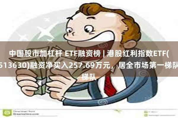 中国股市加杠杆 ETF融资榜 | 港股红利指数ETF(513630)融资净买入257.69万元，居全市场第一梯队