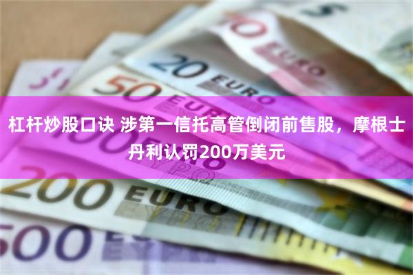 杠杆炒股口诀 涉第一信托高管倒闭前售股，摩根士丹利认罚200万美元