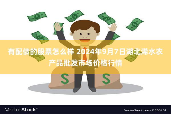 有配债的股票怎么样 2024年9月7日湖北浠水农产品批发市场价格行情