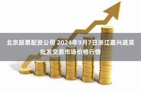 北京股票配资公司 2024年9月7日浙江嘉兴蔬菜批发交易市场价格行情