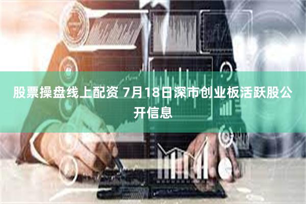 股票操盘线上配资 7月18日深市创业板活跃股公开信息