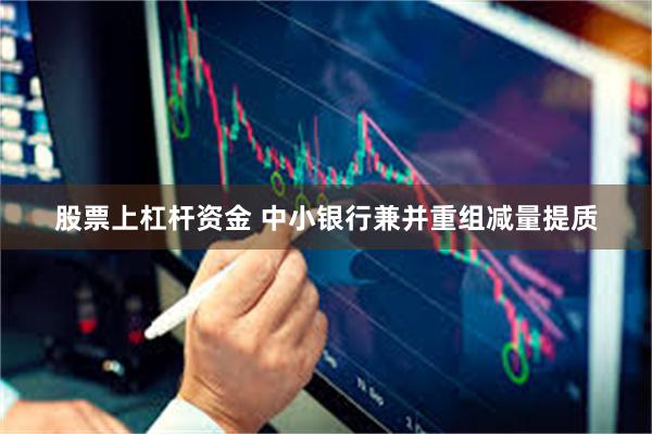 股票上杠杆资金 中小银行兼并重组减量提质