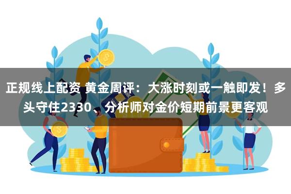 正规线上配资 黄金周评：大涨时刻或一触即发！多头守住2330、分析师对金价短期前景更客观