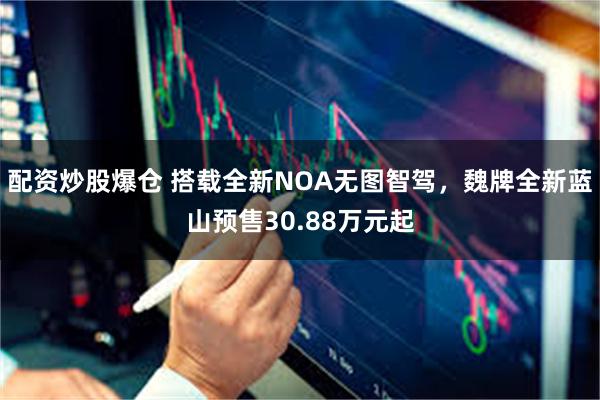 配资炒股爆仓 搭载全新NOA无图智驾，魏牌全新蓝山预售30.88万元起