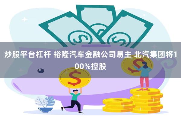 炒股平台杠杆 裕隆汽车金融公司易主 北汽集团将100%控股