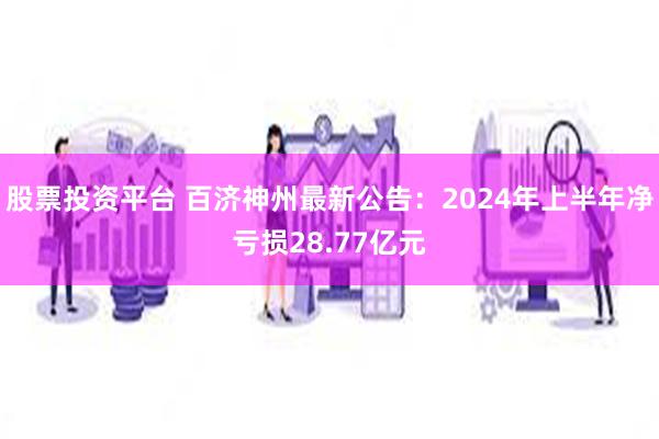 股票投资平台 百济神州最新公告：2024年上半年净亏损28.77亿元