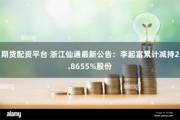 期货配资平台 浙江仙通最新公告：李起富累计减持2.8655%股份