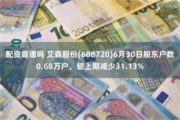 配资靠谱吗 艾森股份(688720)6月30日股东户数0.68万户，较上期减少31.13%