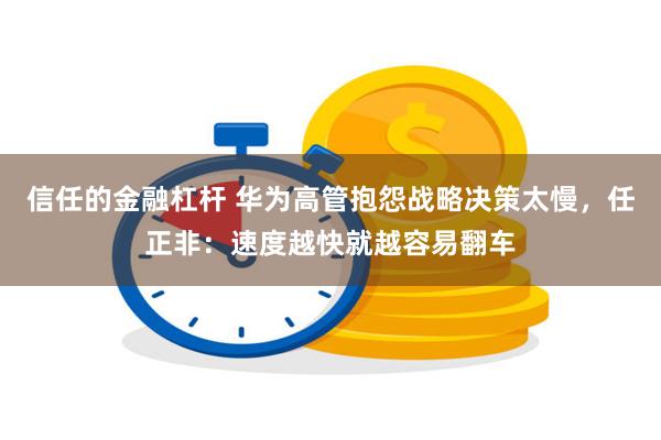 信任的金融杠杆 华为高管抱怨战略决策太慢，任正非：速度越快就越容易翻车