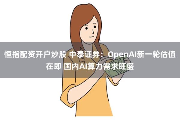 恒指配资开户炒股 中泰证券：OpenAI新一轮估值在即 国内AI算力需求旺盛