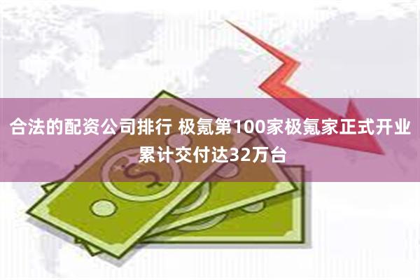 合法的配资公司排行 极氪第100家极氪家正式开业 累计交付达32万台