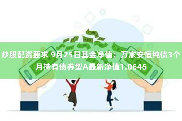 炒股配资要求 9月25日基金净值：万家安恒纯债3个月持有债券型A最新净值1.0646