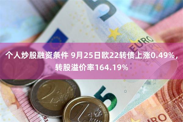 个人炒股融资条件 9月25日欧22转债上涨0.49%，转股溢价率164.19%