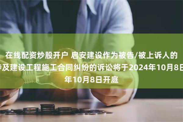 在线配资炒股开户 启安建设作为被告/被上诉人的1起涉及建设工程施工合同纠纷的诉讼将于2024年10月8日开庭