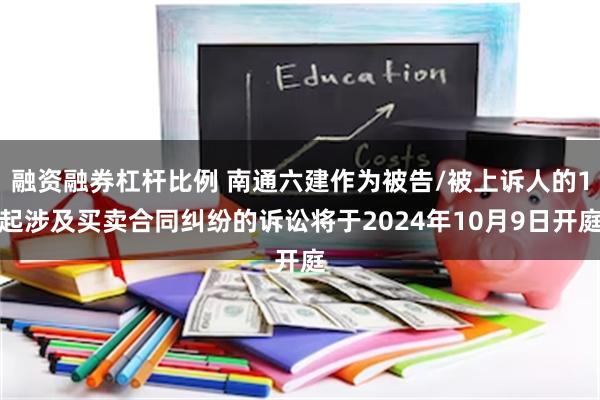 融资融券杠杆比例 南通六建作为被告/被上诉人的1起涉及买卖合同纠纷的诉讼将于2024年10月9日开庭