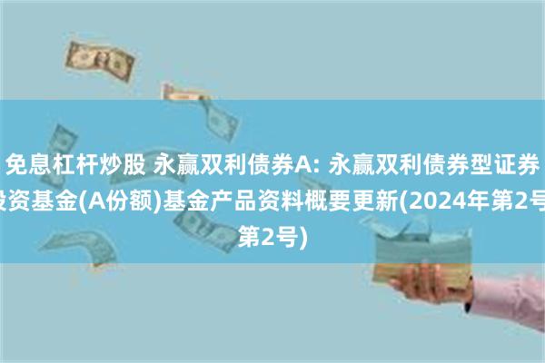 免息杠杆炒股 永赢双利债券A: 永赢双利债券型证券投资基金(A份额)基金产品资料概要更新(2024年第2号)