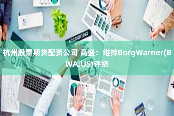 杭州股票期货配资公司 高盛：维持BorgWarner(BWA.US)评级