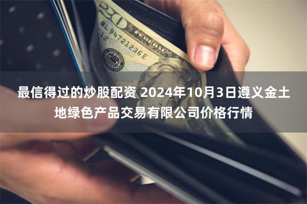 最信得过的炒股配资 2024年10月3日遵义金土地绿色产品交易有限公司价格行情